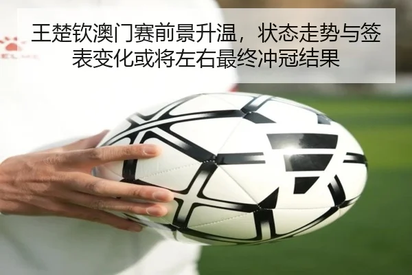 王楚钦澳门赛前景升温，状态走势与签表变化或将左右最终冲冠结果
